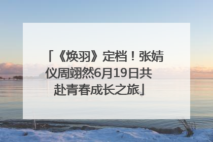 《焕羽》定档！张婧仪周翊然6月19日共赴青春成长之旅
