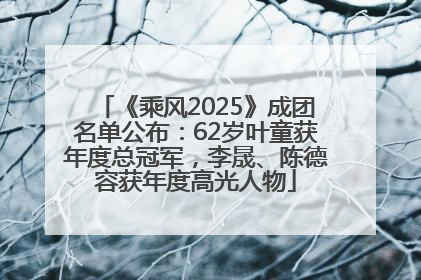 《乘风2025》成团名单公布：62岁叶童获年度总冠军，李晟、陈德容获年度高光人物