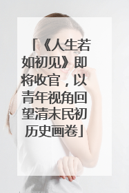 《人生若如初见》即将收官，以青年视角回望清末民初历史画卷