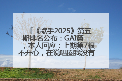 《歌手2025》第五期排名公布：GAI第一，本人回应：上期第7很不开心，在说唱圈我没有输过！卫兰淘汰