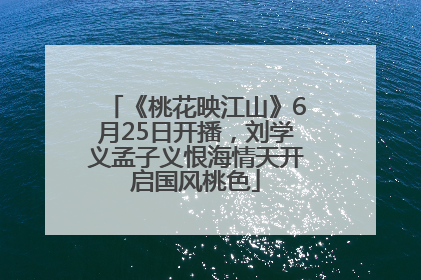 《桃花映江山》6月25日开播，刘学义孟子义恨海情天开启国风桃色