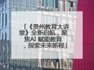 《贵州教育大讲堂》全新启航，聚焦AI 赋能教育，探索未来新程