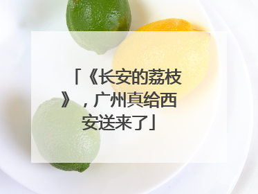 《长安的荔枝》，广州真给西安送来了