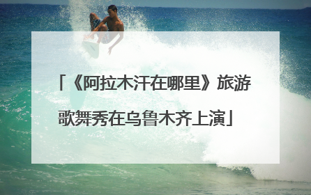 《阿拉木汗在哪里》旅游歌舞秀在乌鲁木齐上演