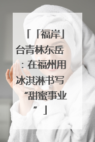 「福岸」台青林东岳：在福州用冰淇淋书写“甜蜜事业”