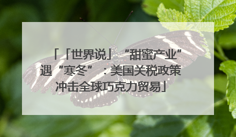 「世界说」“甜蜜产业”遇“寒冬”：美国关税政策冲击全球巧克力贸易