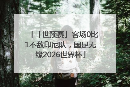 「世预赛」客场0比1不敌印尼队，国足无缘2026世界杯