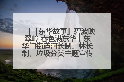 「东华故事」碧波映翠嶂 春色满东华丨东华门街道河长制、林长制、垃圾分类主题宣传如火如荼中