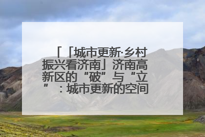 「城市更新·乡村振兴看济南」济南高新区的“破”与“立”：城市更新的空间密码与品质进阶