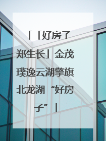 「好房子 郑生长」金茂璞逸云湖擎旗北龙湖“好房子”