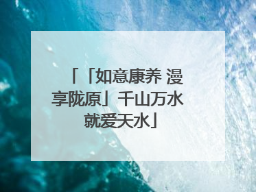 「如意康养 漫享陇原」千山万水 就爱天水
