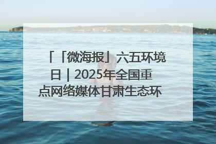 「微海报」六五环境日｜2025年全国重点网络媒体甘肃生态环保行走进兰州新区