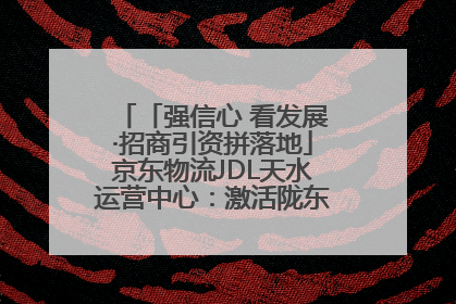 「强信心 看发展·招商引资拼落地」京东物流JDL天水运营中心：激活陇东南区域经济新引擎