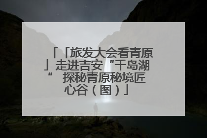 「旅发大会看青原」走进吉安“千岛湖” 探秘青原秘境匠心谷（图）