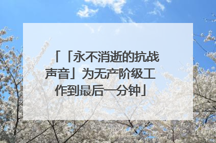 「永不消逝的抗战声音」为无产阶级工作到最后一分钟