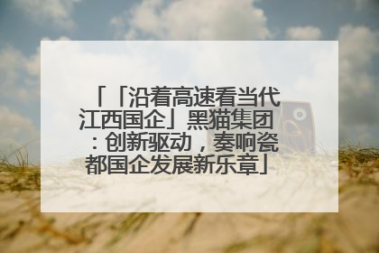 「沿着高速看当代江西国企」黑猫集团：创新驱动，奏响瓷都国企发展新乐章