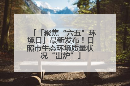 「聚焦“六五”环境日」最新发布！日照市生态环境质量状况“出炉”