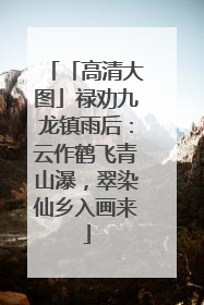 「高清大图」禄劝九龙镇雨后：云作鹤飞青山瀑，翠染仙乡入画来