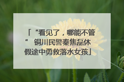 “看见了，哪能不管” 铜川民警秦焦磊休假途中勇救落水女孩