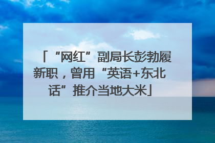 “网红”副局长彭勃履新职，曾用“英语+东北话”推介当地大米