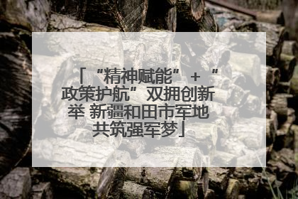 “精神赋能”+“政策护航”双拥创新举 新疆和田市军地共筑强军梦