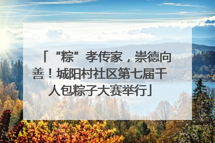 “粽”孝传家，崇德向善！城阳村社区第七届千人包粽子大赛举行
