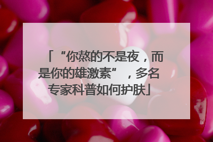 “你熬的不是夜，而是你的雄激素”，多名专家科普如何护肤