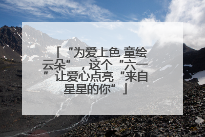 “为爱上色 童绘云朵”，这个“六一”让爱心点亮“来自星星的你”