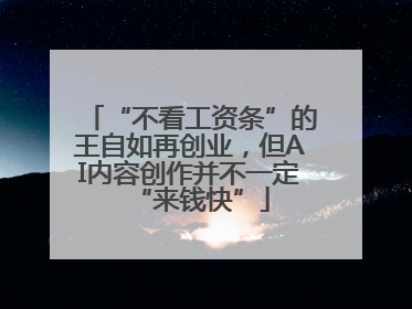 “不看工资条”的王自如再创业，但AI内容创作并不一定“来钱快”