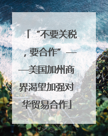 “不要关税，要合作”——美国加州商界渴望加强对华贸易合作