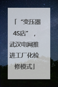 “变压器4S店”，武汉电网推进工厂化检修模式