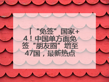 “免签”国家+4！中国单方面免签“朋友圈”增至47国，最新热点解答→
