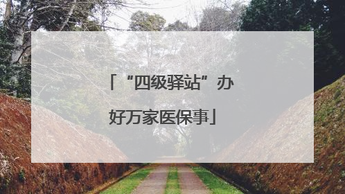 “四级驿站”办好万家医保事