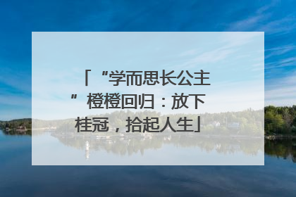 “学而思长公主”橙橙回归：放下桂冠，拾起人生