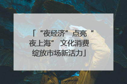 “夜经济”点亮“夜上海” 文化消费绽放市场新活力