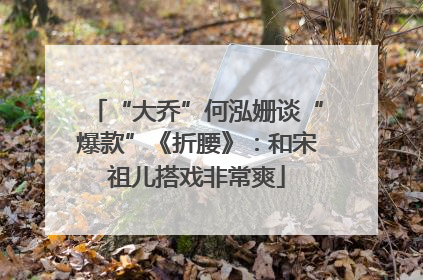 “大乔”何泓姗谈“爆款”《折腰》：和宋祖儿搭戏非常爽