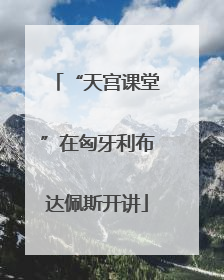 “天宫课堂”在匈牙利布达佩斯开讲