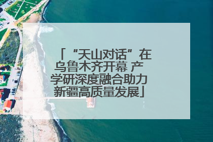 “天山对话”在乌鲁木齐开幕 产学研深度融合助力新疆高质量发展