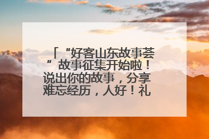 “好客山东故事荟”故事征集开始啦！说出你的故事，分享难忘经历，人好！礼品多！速来！
