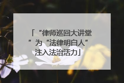 “律师巡回大讲堂”为“法律明白人”注入法治活力