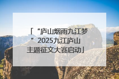 “庐山烟雨九江梦”2025九江庐山主题征文大赛启动