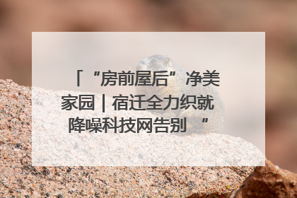 “房前屋后”净美家园｜宿迁全力织就降噪科技网告别 “声” 烦恼