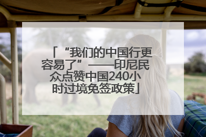 “我们的中国行更容易了”——印尼民众点赞中国240小时过境免签政策