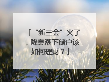 “新三金”火了，降息潮下储户该如何理财？