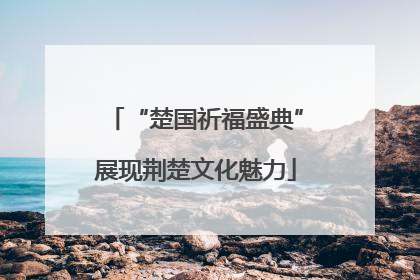 “楚国祈福盛典”展现荆楚文化魅力