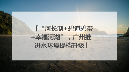 “河长制+碧道碧带+幸福河湖”，广州推进水环境提档升级
