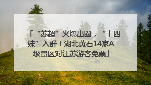 “苏超”火爆出圈，“十四妹”入群！湖北黄石14家A级景区对江苏游客免票