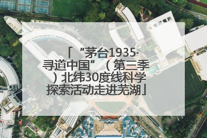 “茅台1935·寻道中国”（第三季）北纬30度线科学探索活动走进芜湖