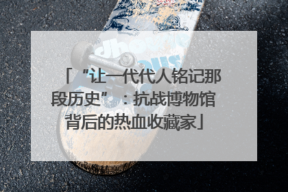 “让一代代人铭记那段历史”：抗战博物馆背后的热血收藏家