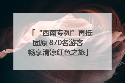 “西南专列”再抵固原 870名游客畅享清凉红色之旅